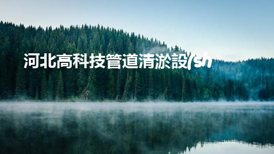 河北高科技管道清淤設(shè)備：解放城市水道，拯救堵塞之苦！